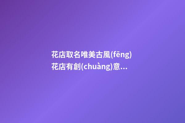 花店取名唯美古風(fēng) 花店有創(chuàng)意的名字